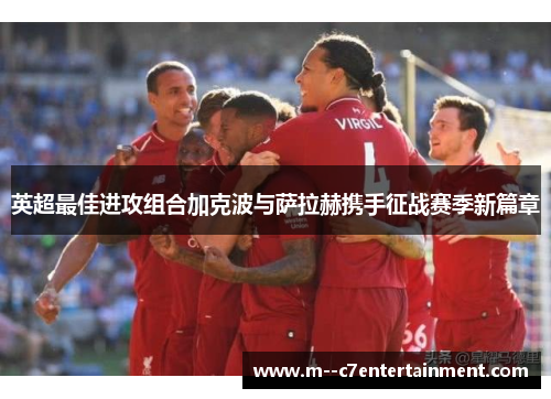 英超最佳进攻组合加克波与萨拉赫携手征战赛季新篇章 英超最佳进攻组合加克波与萨拉赫携手征战赛季新篇章
