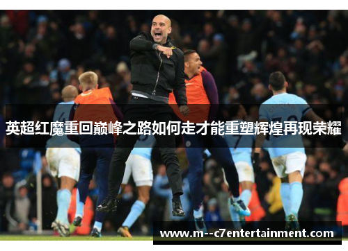 英超红魔重回巅峰之路如何走才能重塑辉煌再现荣耀 英超红魔重回巅峰之路如何走才能重塑辉煌再现荣耀