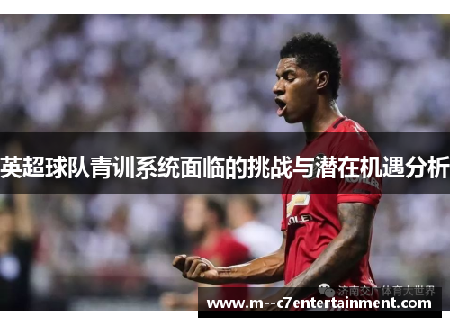 英超球队青训系统面临的挑战与潜在机遇分析 英超球队青训系统面临的挑战与潜在机遇分析