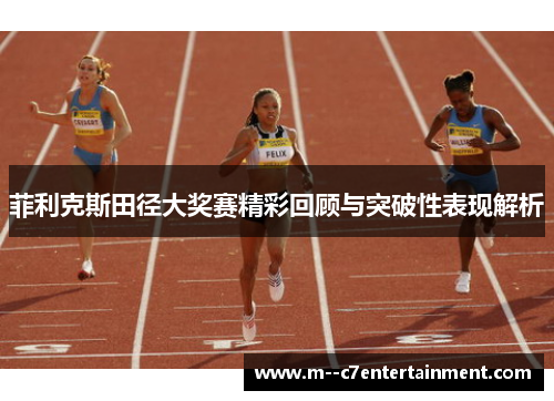菲利克斯田径大奖赛精彩回顾与突破性表现解析