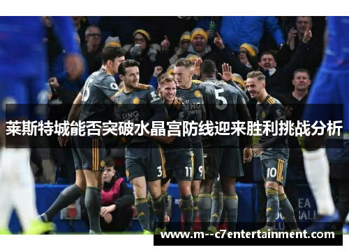 莱斯特城能否突破水晶宫防线迎来胜利挑战分析