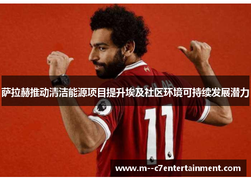 萨拉赫推动清洁能源项目提升埃及社区环境可持续发展潜力 萨拉赫推动清洁能源项目提升埃及社区环境可持续发展潜力