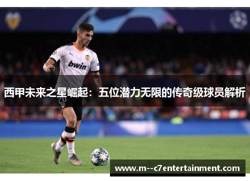西甲未来之星崛起：五位潜力无限的传奇级球员解析