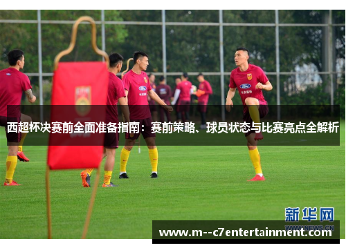 西超杯决赛前全面准备指南：赛前策略、球员状态与比赛亮点全解析