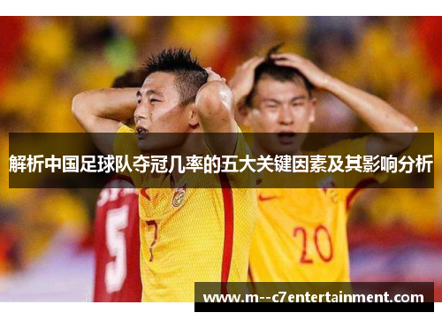 解析中国足球队夺冠几率的五大关键因素及其影响分析 解析中国足球队夺冠几率的五大关键因素及其影响分析