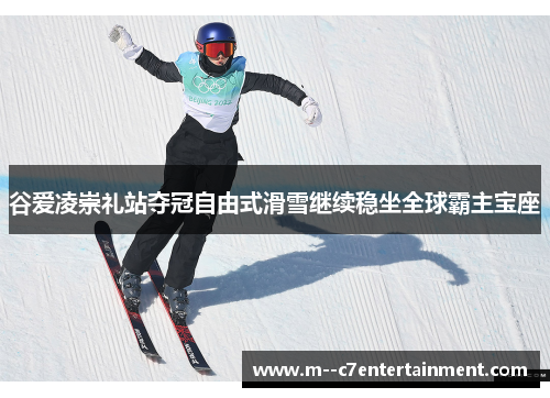 谷爱凌崇礼站夺冠自由式滑雪继续稳坐全球霸主宝座