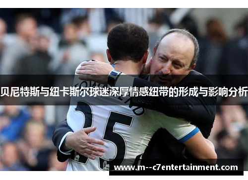 贝尼特斯与纽卡斯尔球迷深厚情感纽带的形成与影响分析