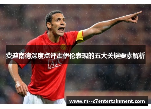 费迪南德深度点评霍伊伦表现的五大关键要素解析