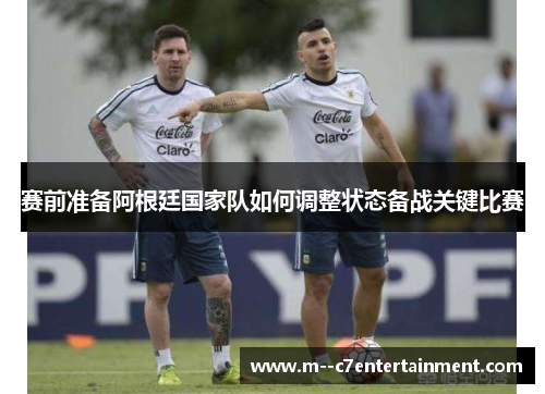 赛前准备阿根廷国家队如何调整状态备战关键比赛