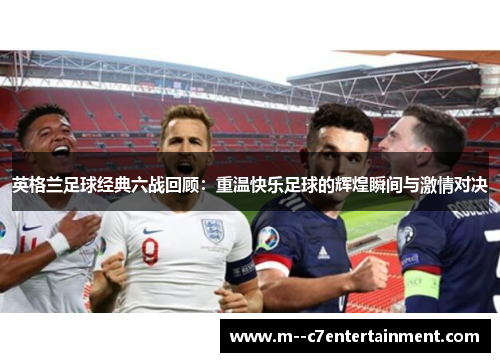 英格兰足球经典六战回顾：重温快乐足球的辉煌瞬间与激情对决