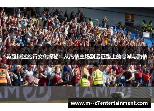 英超球迷旅行文化探秘:从热情主场到远征路上的忠诚与激情 英超球迷旅行文化探秘:从热情主场到远征路上的忠诚与激情