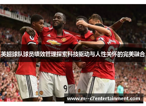 英超球队球员绩效管理探索科技驱动与人性关怀的完美融合 英超球队球员绩效管理探索科技驱动与人性关怀的完美融合