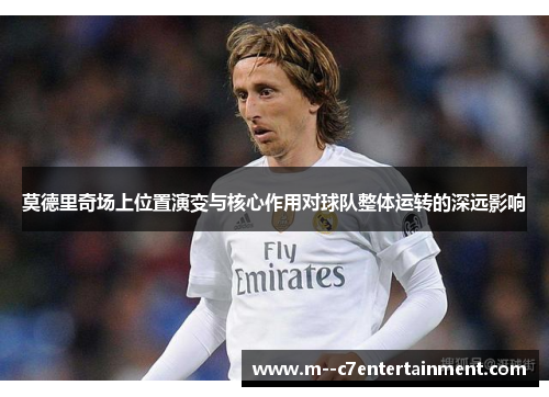 莫德里奇场上位置演变与核心作用对球队整体运转的深远影响