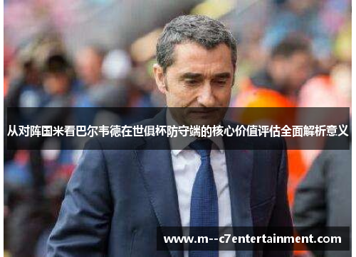 从对阵国米看巴尔韦德在世俱杯防守端的核心价值评估全面解析意义