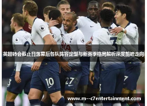 英超转会截止日落幕后各队阵容定型与新赛季格局解析深度前瞻走向