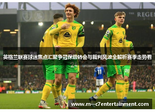 英格兰联赛球迷焦点汇聚争冠保级转会与裁判风波全解析赛季走势看 英格兰联赛球迷焦点汇聚争冠保级转会与裁判风波全解析赛季走势看