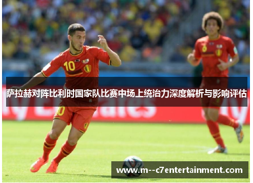 萨拉赫对阵比利时国家队比赛中场上统治力深度解析与影响评估 萨拉赫对阵比利时国家队比赛中场上统治力深度解析与影响评估