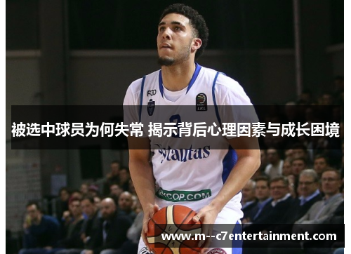 被选中球员为何失常 揭示背后心理因素与成长困境