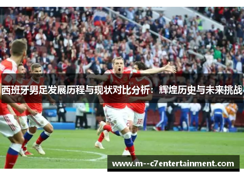 西班牙男足发展历程与现状对比分析：辉煌历史与未来挑战