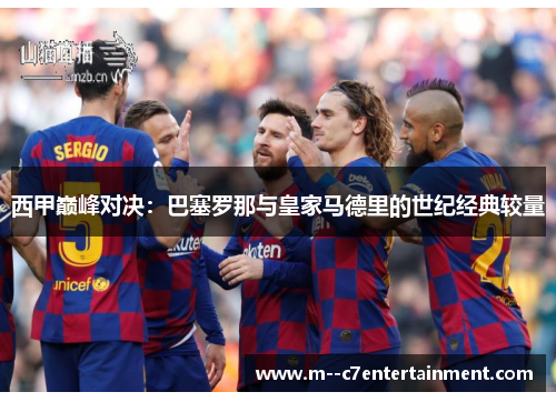 西甲巅峰对决:巴塞罗那与皇家马德里的世纪经典较量 西甲巅峰对决:巴塞罗那与皇家马德里的世纪经典较量