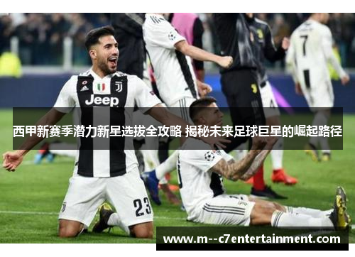 西甲新赛季潜力新星选拔全攻略 揭秘未来足球巨星的崛起路径 西甲新赛季潜力新星选拔全攻略 揭秘未来足球巨星的崛起路径