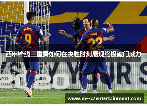西甲锋线三重奏如何在决胜时刻展现终极破门威力