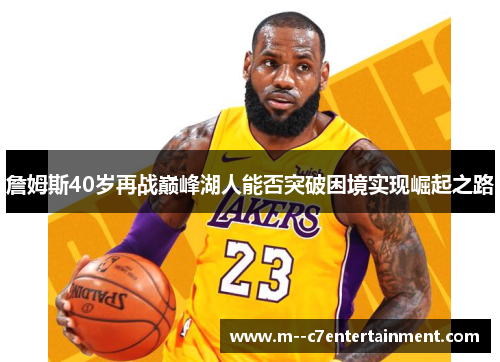 詹姆斯40岁再战巅峰湖人能否突破困境实现崛起之路 詹姆斯40岁再战巅峰湖人能否突破困境实现崛起之路