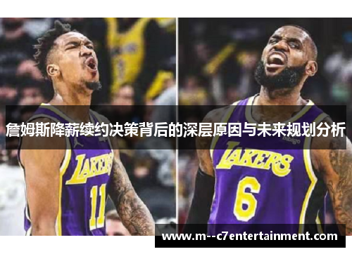 詹姆斯降薪续约决策背后的深层原因与未来规划分析 詹姆斯降薪续约决策背后的深层原因与未来规划分析