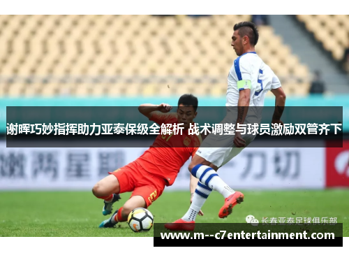 谢晖巧妙指挥助力亚泰保级全解析 战术调整与球员激励双管齐下 谢晖巧妙指挥助力亚泰保级全解析 战术调整与球员激励双管齐下