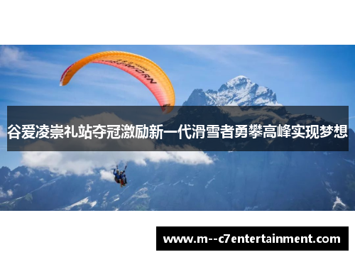 谷爱凌崇礼站夺冠激励新一代滑雪者勇攀高峰实现梦想