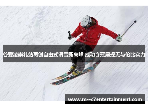 谷爱凌崇礼站再创自由式滑雪新高峰 成功夺冠展现无与伦比实力 谷爱凌崇礼站再创自由式滑雪新高峰 成功夺冠展现无与伦比实力