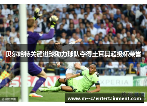 贝尔哈特关键进球助力球队夺得土耳其超级杯荣誉 贝尔哈特关键进球助力球队夺得土耳其超级杯荣誉