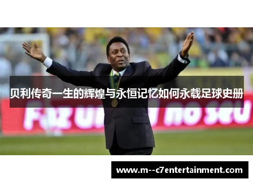 贝利传奇一生的辉煌与永恒记忆如何永载足球史册 贝利传奇一生的辉煌与永恒记忆如何永载足球史册