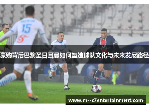 豪购背后巴黎圣日耳曼如何塑造球队文化与未来发展路径