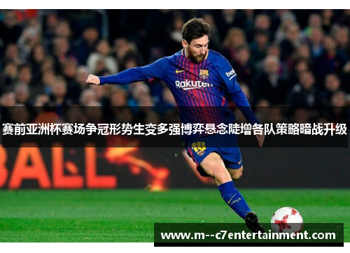 赛前亚洲杯赛场争冠形势生变多强博弈悬念陡增各队策略暗战升级