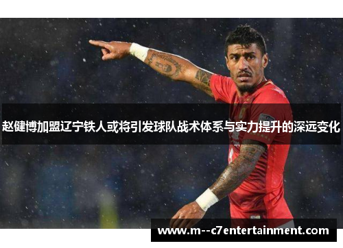 赵健博加盟辽宁铁人或将引发球队战术体系与实力提升的深远变化