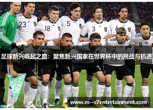 足球新兴崛起之路:聚焦新兴国家在世界杯中的挑战与机遇 足球新兴崛起之路:聚焦新兴国家在世界杯中的挑战与机遇