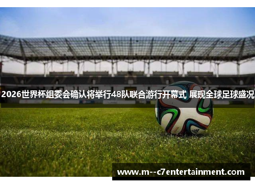 2026世界杯组委会确认将举行48队联合游行开幕式 展现全球足球盛况 2026世界杯组委会确认将举行48队联合游行开幕式 展现全球足球盛况