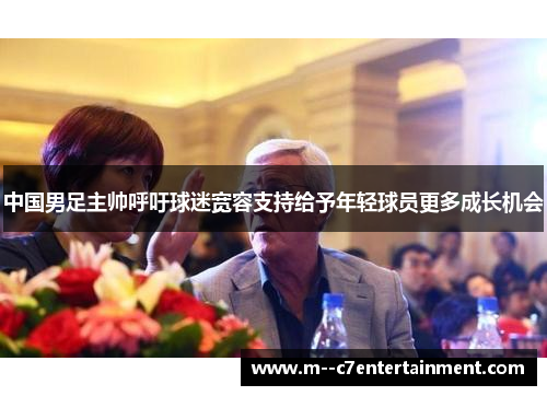 中国男足主帅呼吁球迷宽容支持给予年轻球员更多成长机会 中国男足主帅呼吁球迷宽容支持给予年轻球员更多成长机会