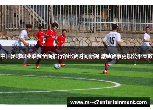 中国足球职业联赛全面推行净比赛时间新规 激励赛事更加公平高效