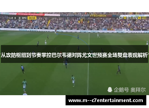 从攻防枢纽到节奏掌控巴尔韦德对阵尤文世预赛全场复盘表现解析