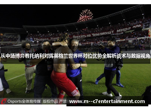 从中场博弈看托纳利对阵英格兰世界杯对位优势全解析战术与数据视角