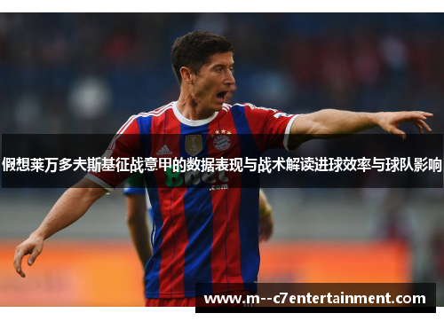 假想莱万多夫斯基征战意甲的数据表现与战术解读进球效率与球队影响 假想莱万多夫斯基征战意甲的数据表现与战术解读进球效率与球队影响