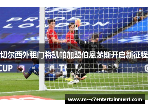 切尔西外租门将凯帕加盟伯恩茅斯开启新征程 切尔西外租门将凯帕加盟伯恩茅斯开启新征程