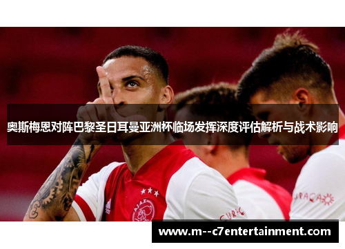 奥斯梅恩对阵巴黎圣日耳曼亚洲杯临场发挥深度评估解析与战术影响