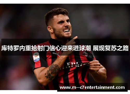 库特罗内重拾射门信心迎来进球潮 展现复苏之路 库特罗内重拾射门信心迎来进球潮 展现复苏之路