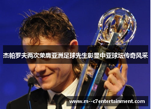 杰帕罗夫两次荣膺亚洲足球先生彰显中亚球坛传奇风采