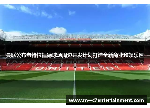 曼联公布老特拉福德球场周边开发计划打造全新商业和娱乐区