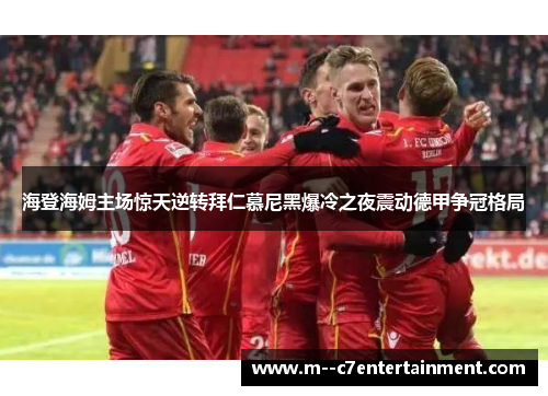 海登海姆主场惊天逆转拜仁慕尼黑爆冷之夜震动德甲争冠格局