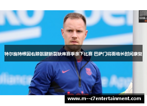 特尔施特根因右膝髌腱断裂缺席赛季余下比赛 巴萨门将面临长时间康复